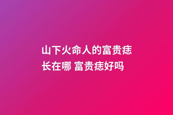 山下火命人的富贵痣长在哪 富贵痣好吗